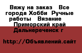 Вяжу на заказ - Все города Хобби. Ручные работы » Вязание   . Приморский край,Дальнереченск г.